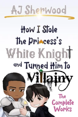 How I Stole the Princess’s White Knight and Turned Him to Villainy: The Complete Works